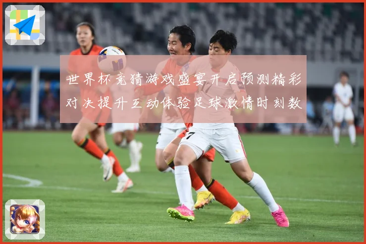 世界杯竞猜游戏盛宴开启预测精彩对决提升互动体验足球激情时刻数据研判