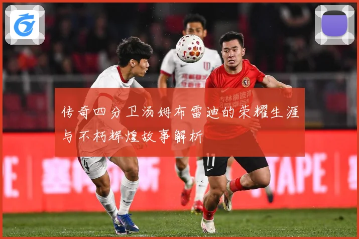 传奇四分卫汤姆布雷迪的荣耀生涯与不朽辉煌故事解析