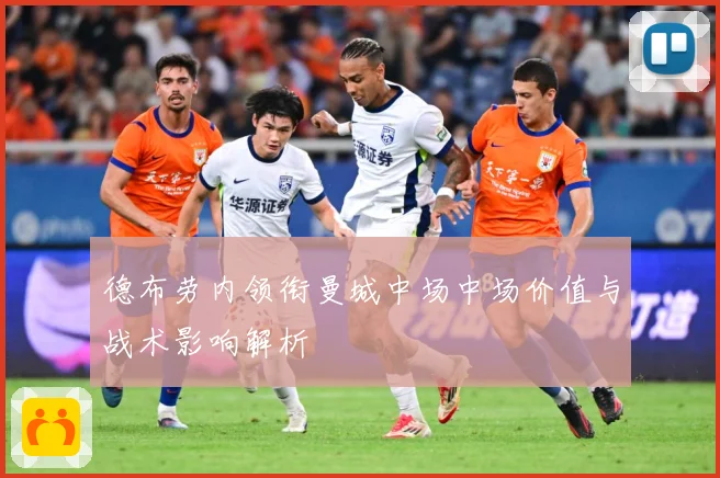 德布劳内领衔曼城中场中场价值与战术影响解析
