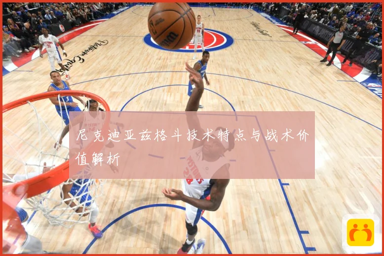 尼克迪亚兹格斗技术特点与战术价值解析