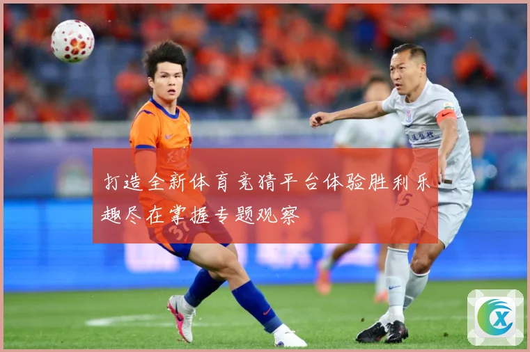 打造全新体育竞猜平台体验胜利乐趣尽在掌握专题观察