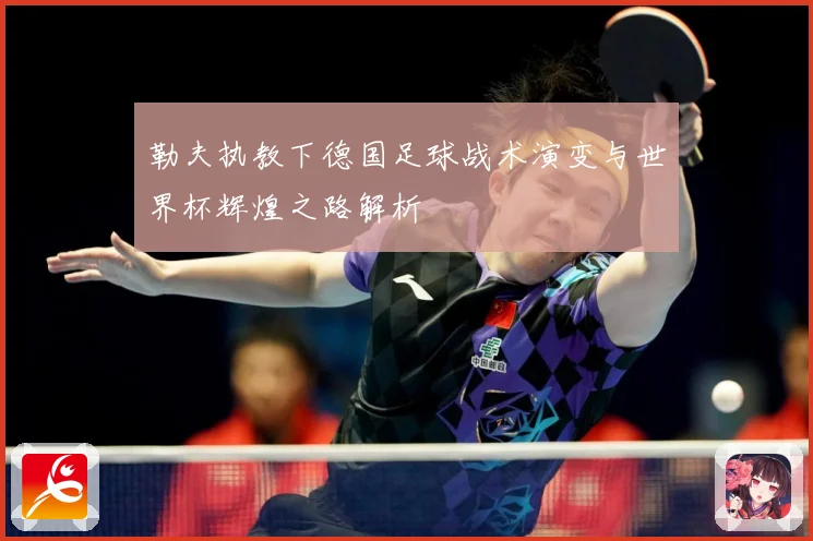勒夫执教下德国足球战术演变与世界杯辉煌之路解析