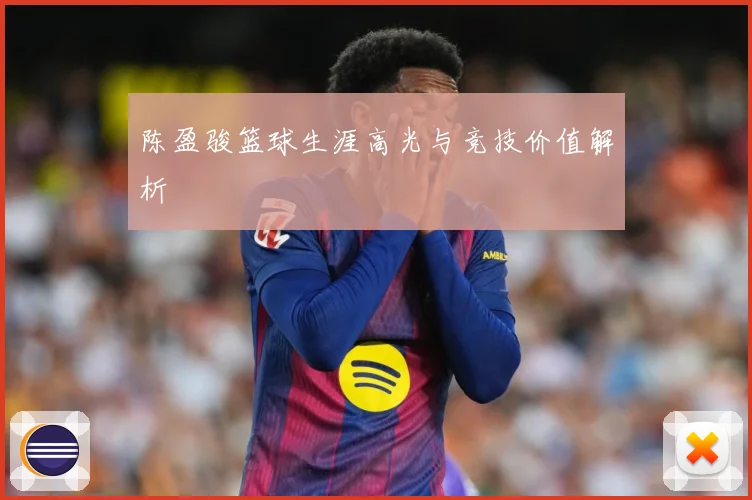 陈盈骏篮球生涯高光与竞技价值解析