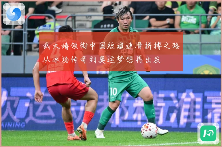 武大靖领衔中国短道速滑拼搏之路从冰场传奇到奥运梦想再出发