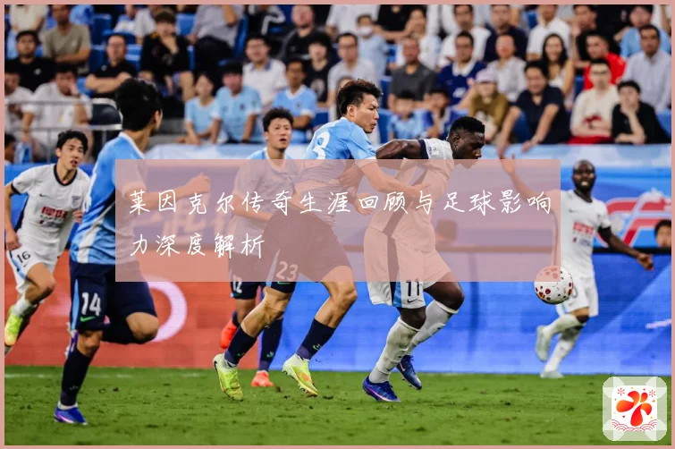 莱因克尔传奇生涯回顾与足球影响力深度解析