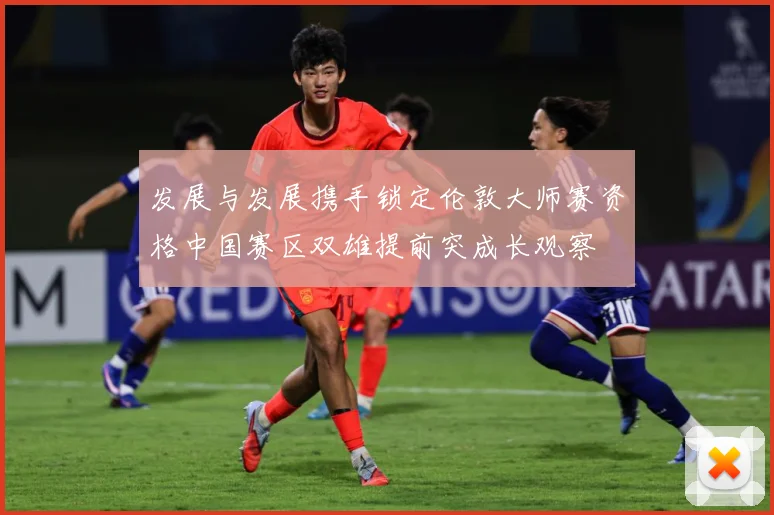 发展与发展携手锁定伦敦大师赛资格中国赛区双雄提前突成长观察
