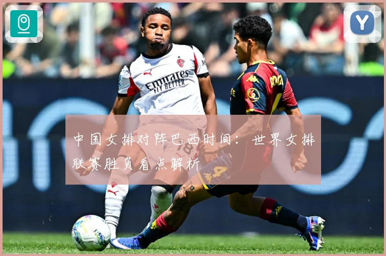 中国女排对阵巴西时间：世界女排联赛胜负看点解析
