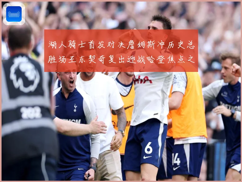 湖人骑士首发对决詹姆斯冲历史总胜场王东契奇复出迎战哈登焦点之赛场复盘