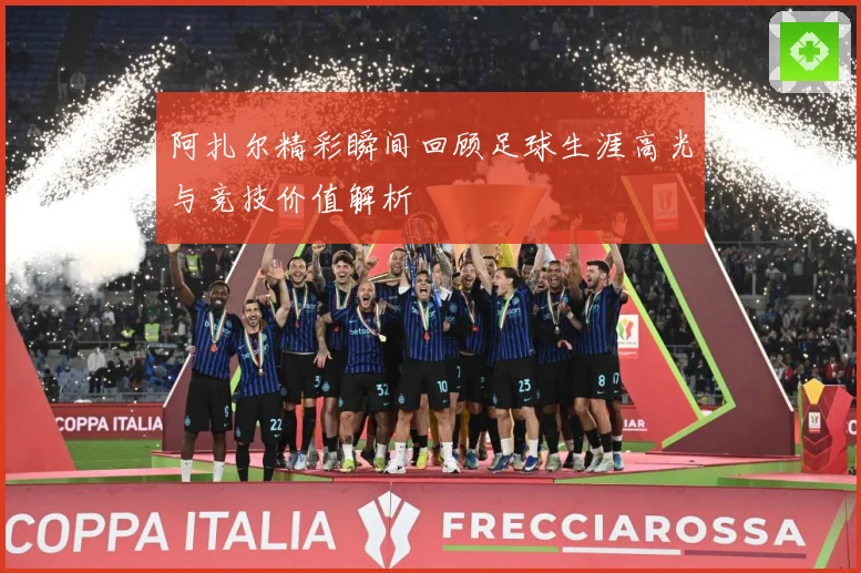 阿扎尔精彩瞬间回顾足球生涯高光与竞技价值解析
