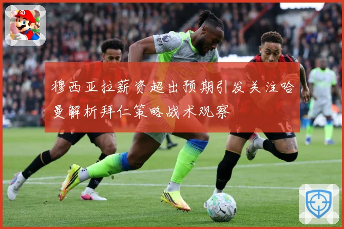 穆西亚拉薪资超出预期引发关注哈曼解析拜仁策略战术观察