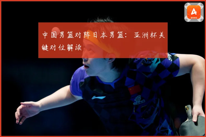 中国男篮对阵日本男篮：亚洲杯关键对位解读