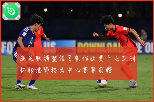 亚足联调整信号制作收费十七亚洲杯转播降格为中心赛事前瞻