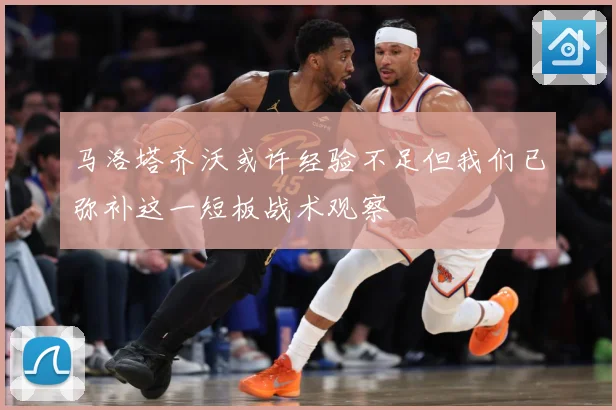 马洛塔齐沃或许经验不足但我们已弥补这一短板战术观察