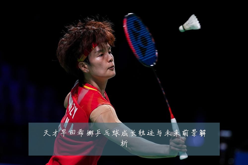 天才早田希娜乒乓球成长轨迹与未来前景解析