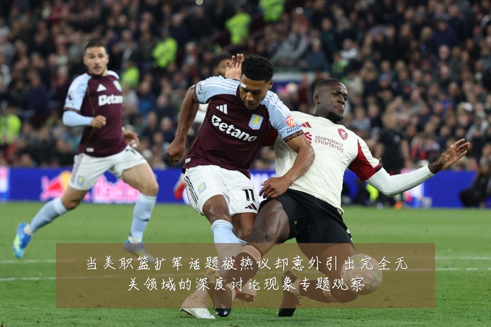 当美职篮扩军话题被热议却意外引出完全无关领域的深度讨论现象专题观察