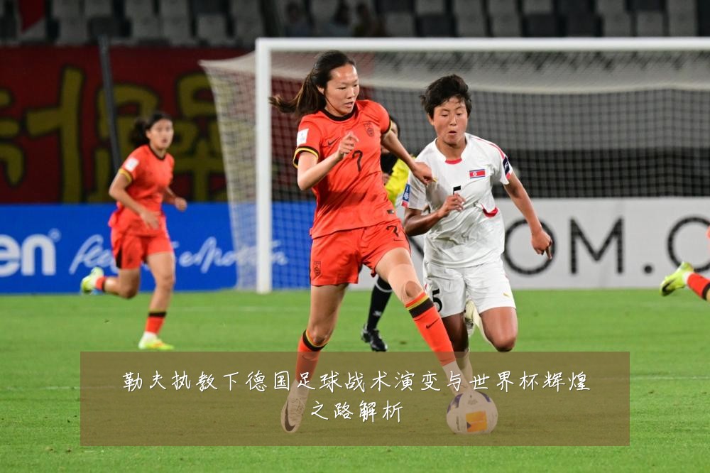 勒夫执教下德国足球战术演变与世界杯辉煌之路解析
