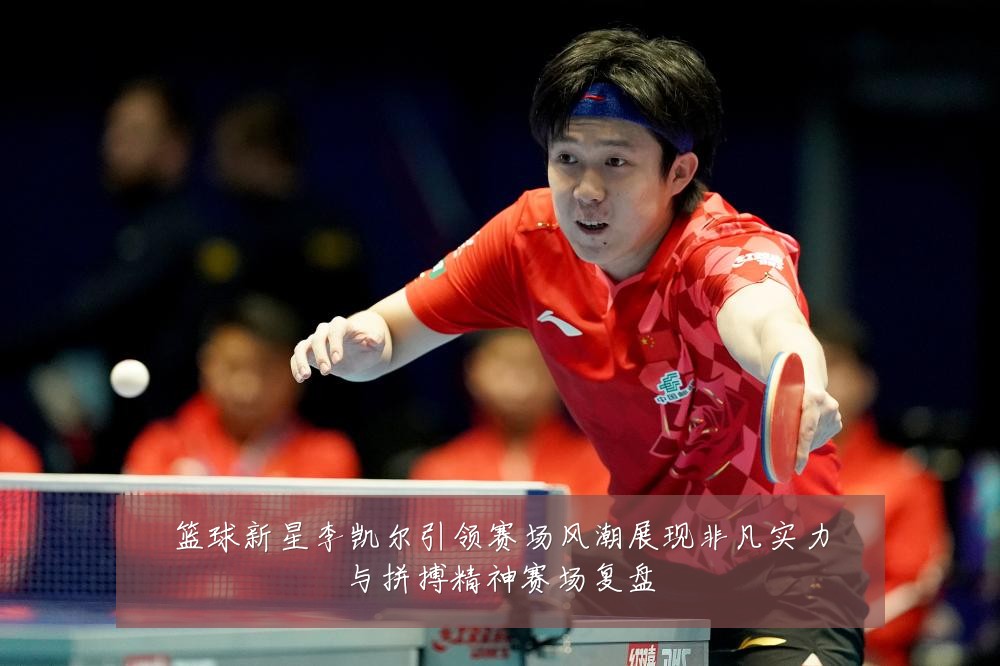 篮球新星李凯尔引领赛场风潮展现非凡实力与拼搏精神赛场复盘