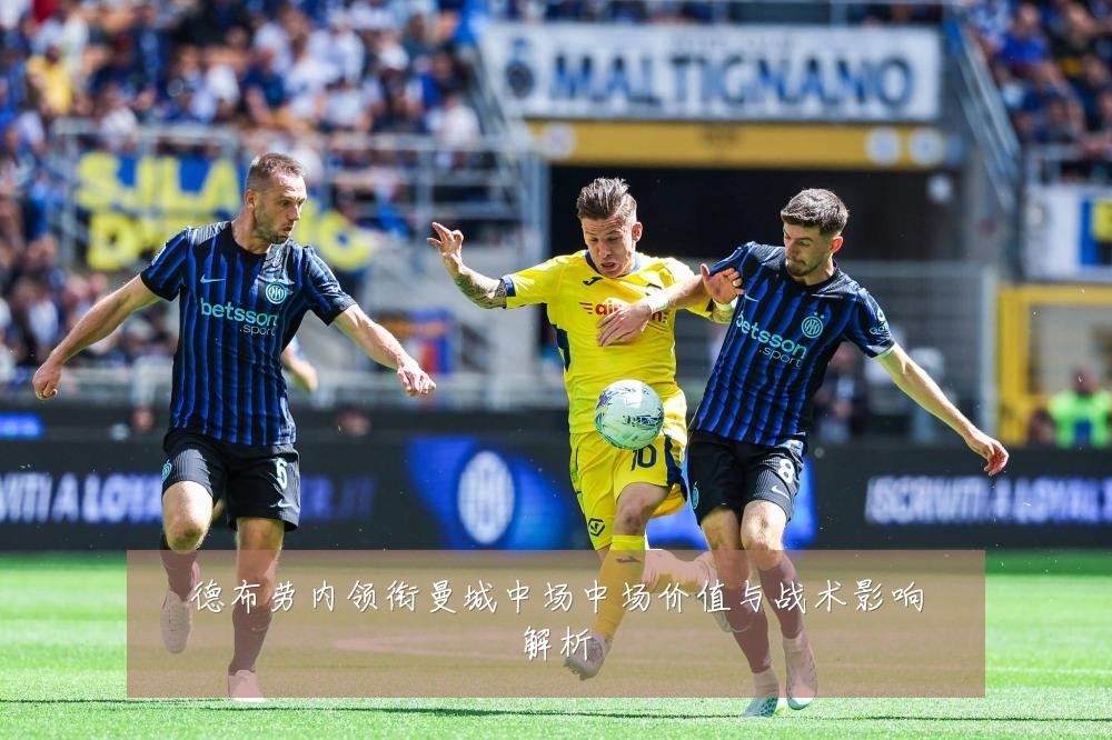 德布劳内领衔曼城中场中场价值与战术影响解析