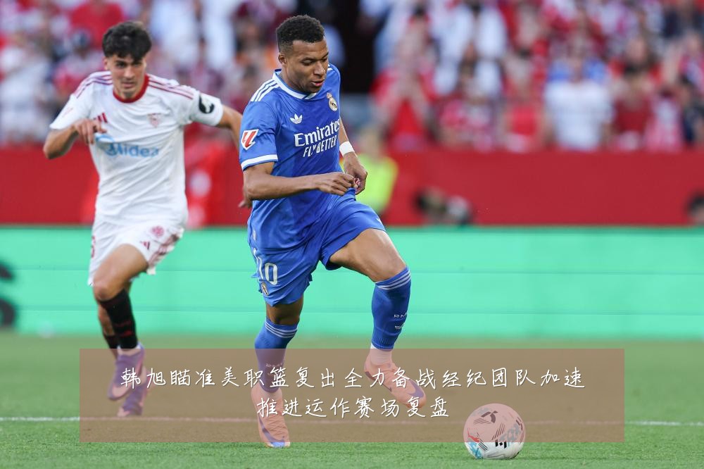 韩旭瞄准美职篮复出全力备战经纪团队加速推进运作赛场复盘